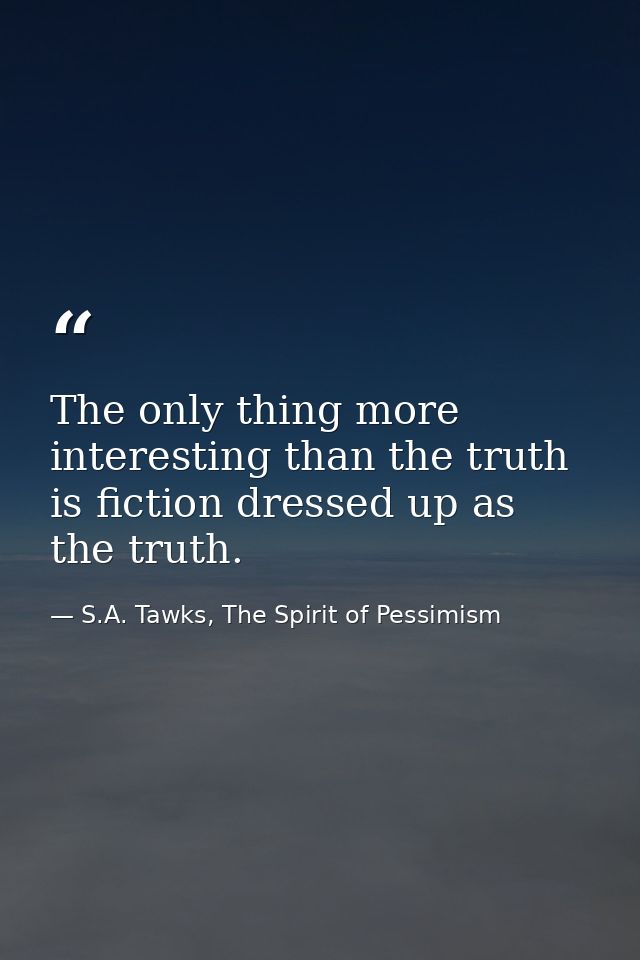 The only thing more interesting than the truth is fiction dressed up as the truth. — S.A. Tawks, The Spirit of Pessimism