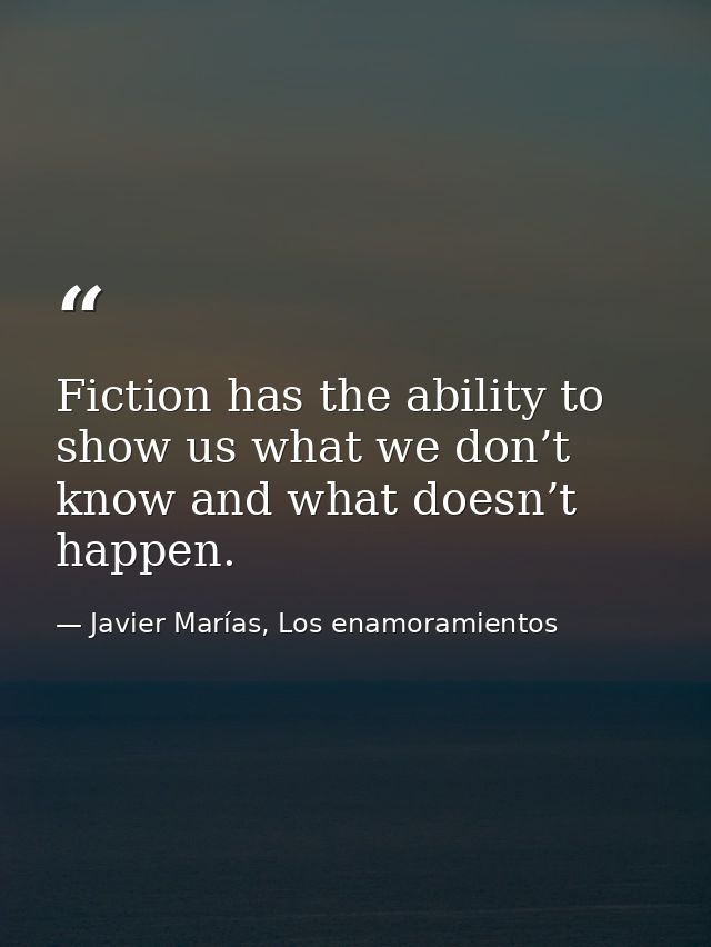 Fiction has the ability to show us what we don’t know and what doesn’t happen. — Javier Marías, Los enamoramientos