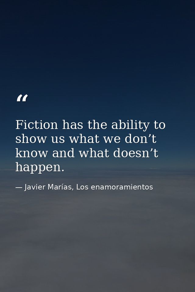 Fiction has the ability to show us what we don’t know and what doesn’t happen. — Javier Marías, Los enamoramientos