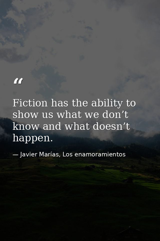 Fiction has the ability to show us what we don’t know and what doesn’t happen. — Javier Marías, Los enamoramientos