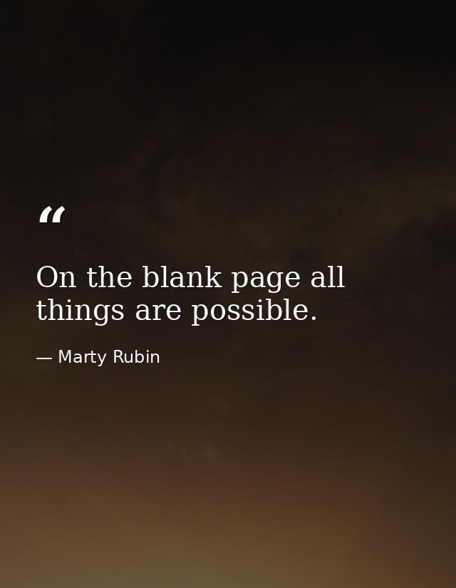 On the blank page all things are possible. — Marty Rubin