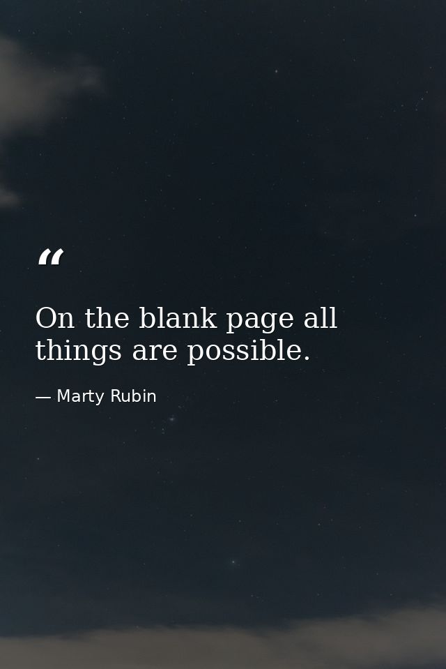 On the blank page all things are possible. — Marty Rubin