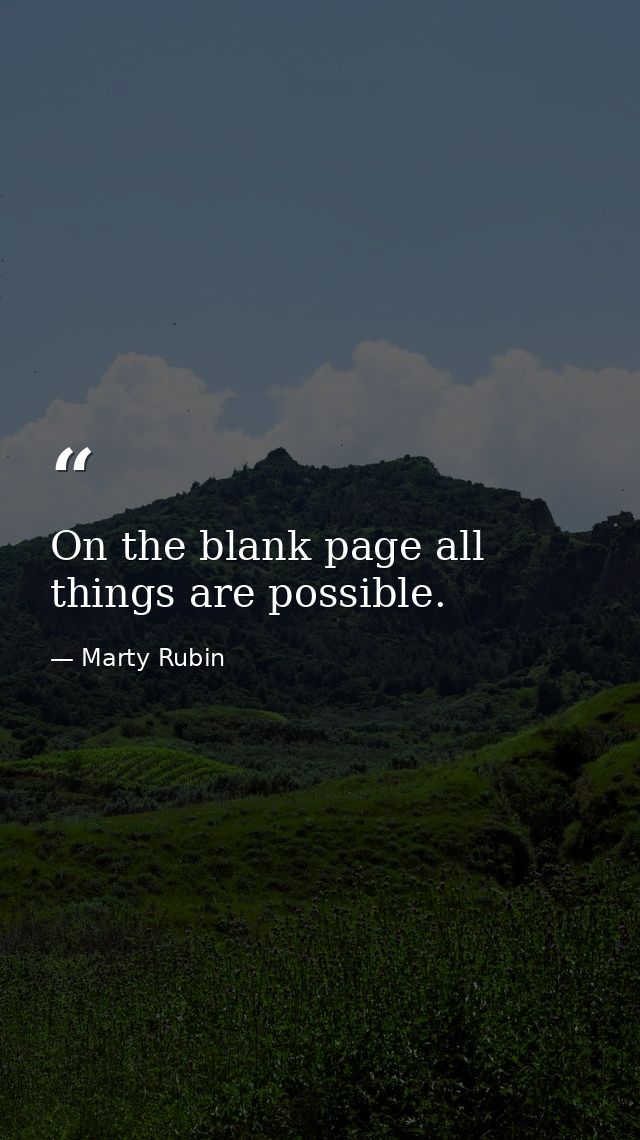On the blank page all things are possible. — Marty Rubin