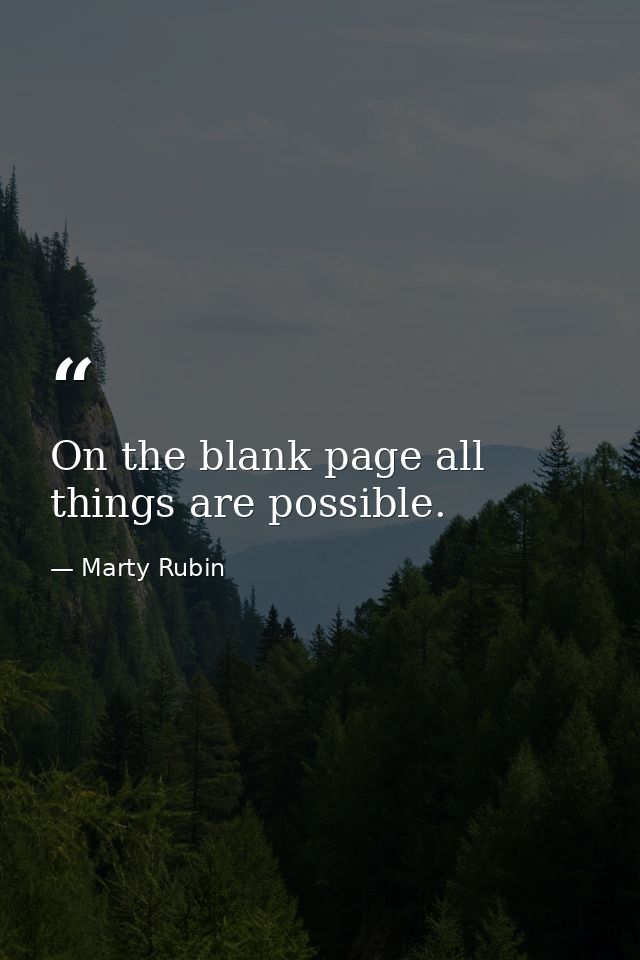 On the blank page all things are possible. — Marty Rubin