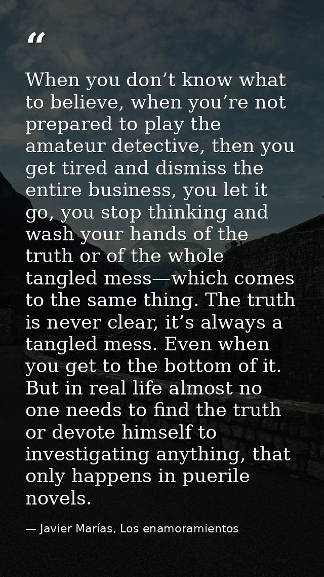 When you don’t know what to believe, when you’re not prepared to play the amateur detective, then you get tired and dism — Javier Marías, Los enamoramientos