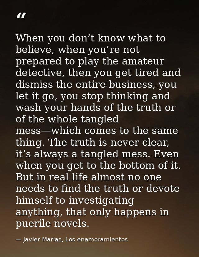 When you don’t know what to believe, when you’re not prepared to play the amateur detective, then you get tired and dism — Javier Marías, Los enamoramientos