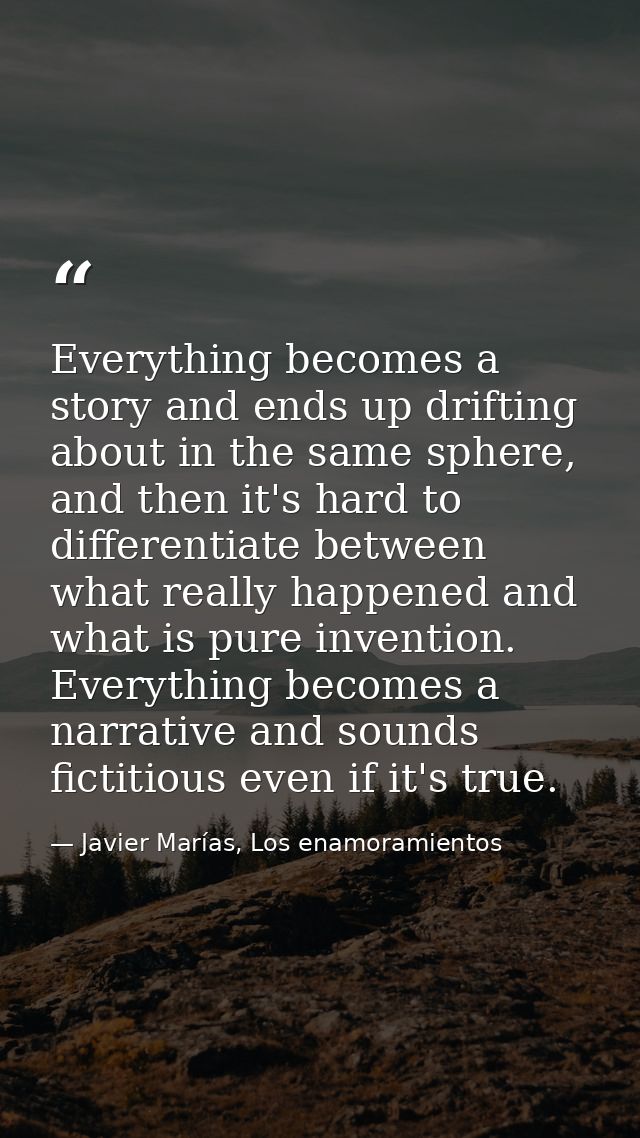 Everything becomes a story and ends up drifting about in the same sphere, and then it's hard to differentiate between wh — Javier Marías, Los enamoramientos