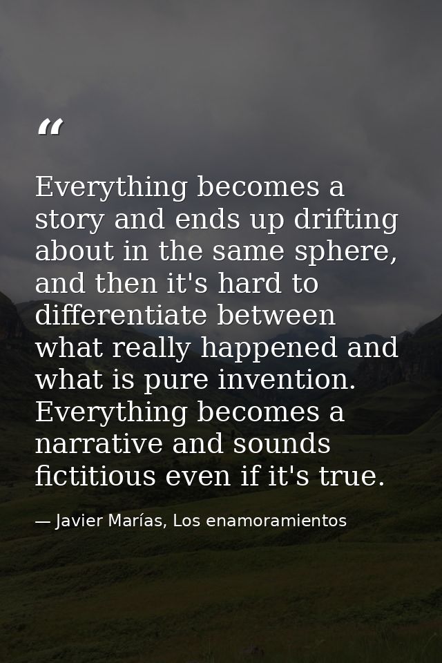 Everything becomes a story and ends up drifting about in the same sphere, and then it's hard to differentiate between wh — Javier Marías, Los enamoramientos