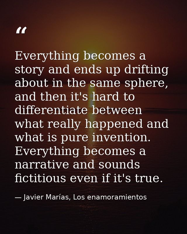 Everything becomes a story and ends up drifting about in the same sphere, and then it's hard to differentiate between wh — Javier Marías, Los enamoramientos