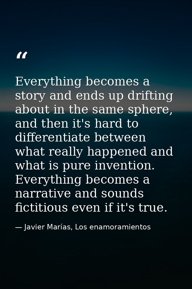 Everything becomes a story and ends up drifting about in the same sphere, and then it's hard to differentiate between wh — Javier Marías, Los enamoramientos