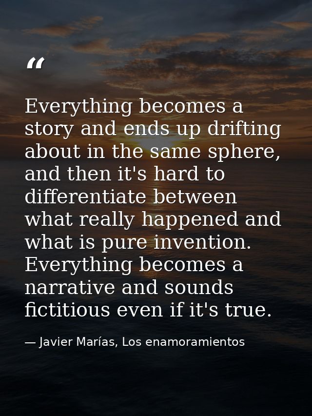 Everything becomes a story and ends up drifting about in the same sphere, and then it's hard to differentiate between wh — Javier Marías, Los enamoramientos