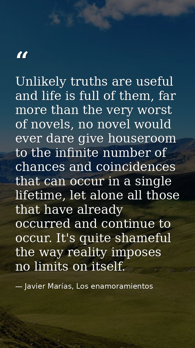 Unlikely truths are useful and life is full of them, far more than the very worst of novels, no novel would ever dare gi — Javier Marías, Los enamoramientos