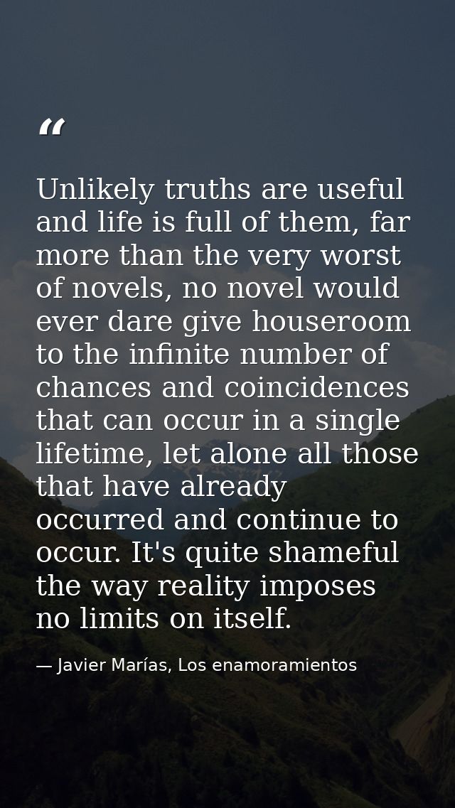 Unlikely truths are useful and life is full of them, far more than the very worst of novels, no novel would ever dare gi — Javier Marías, Los enamoramientos