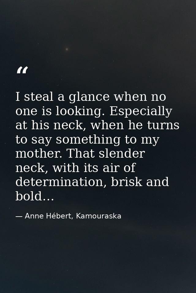I steal a glance when no one is looking. Especially at his neck, when he turns to say something to my mother. That slend — Anne Hébert, Kamouraska