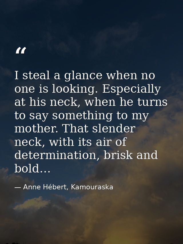 I steal a glance when no one is looking. Especially at his neck, when he turns to say something to my mother. That slend — Anne Hébert, Kamouraska