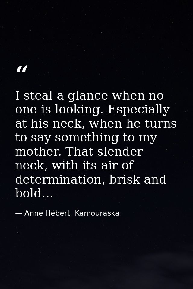 I steal a glance when no one is looking. Especially at his neck, when he turns to say something to my mother. That slend — Anne Hébert, Kamouraska