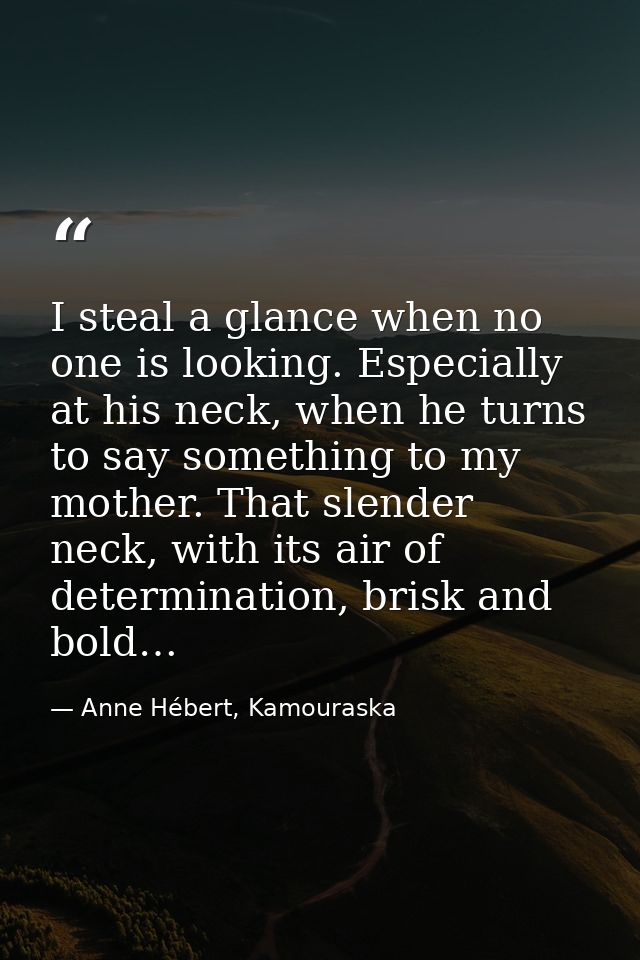 I steal a glance when no one is looking. Especially at his neck, when he turns to say something to my mother. That slend — Anne Hébert, Kamouraska