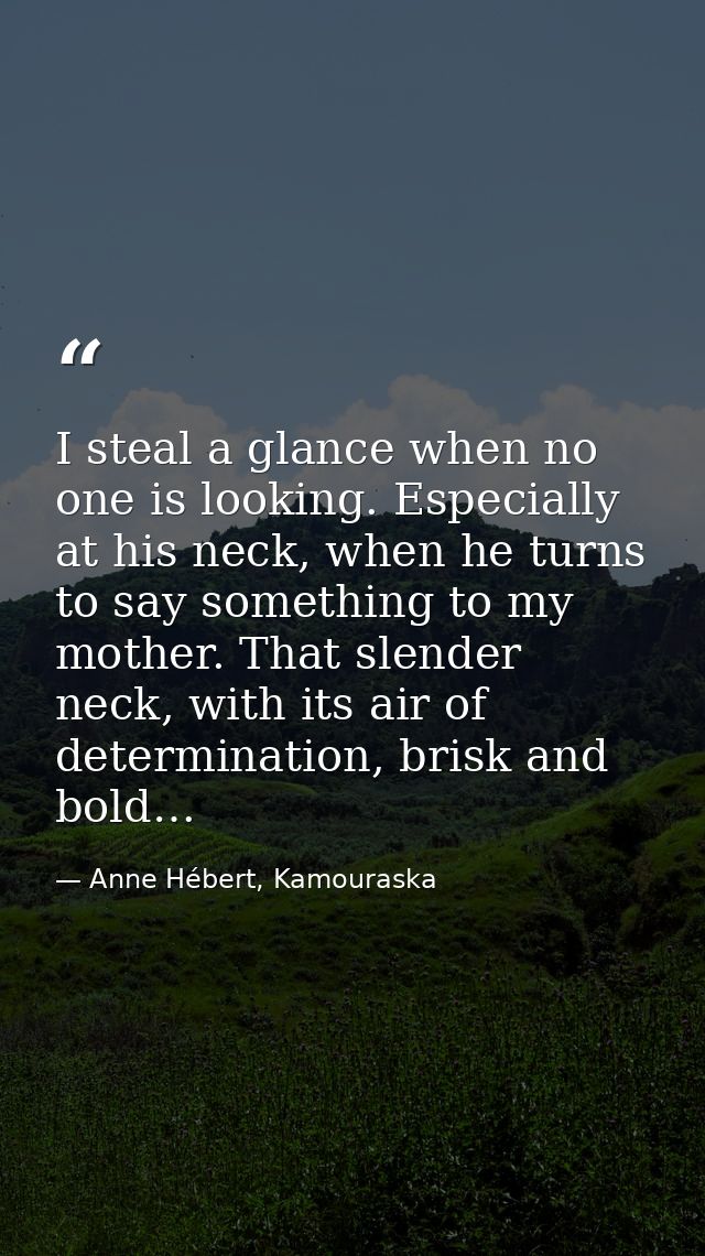 I steal a glance when no one is looking. Especially at his neck, when he turns to say something to my mother. That slend — Anne Hébert, Kamouraska