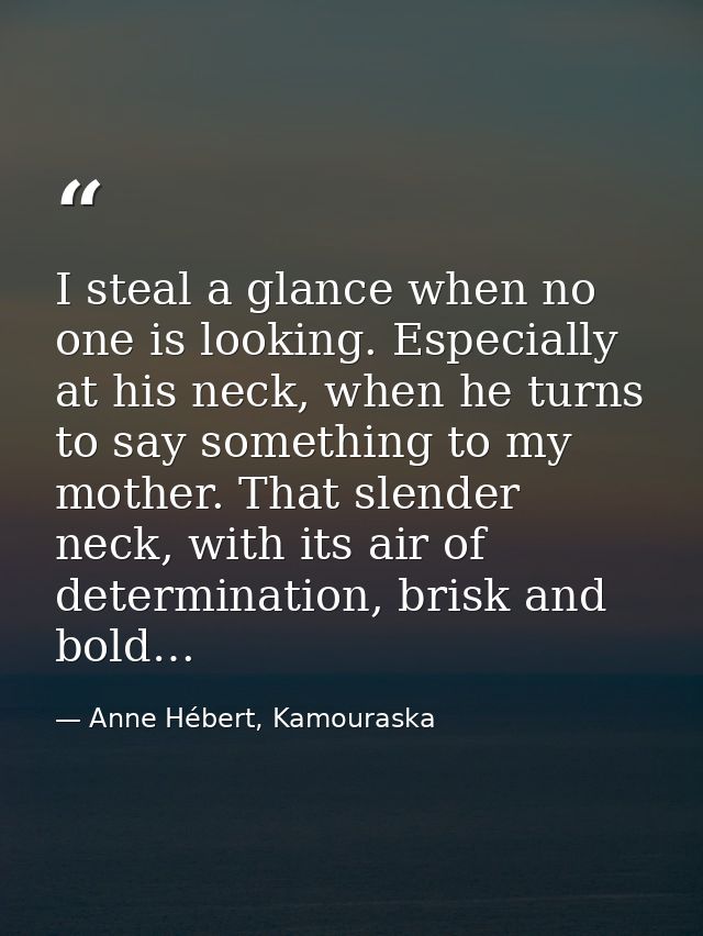 I steal a glance when no one is looking. Especially at his neck, when he turns to say something to my mother. That slend — Anne Hébert, Kamouraska