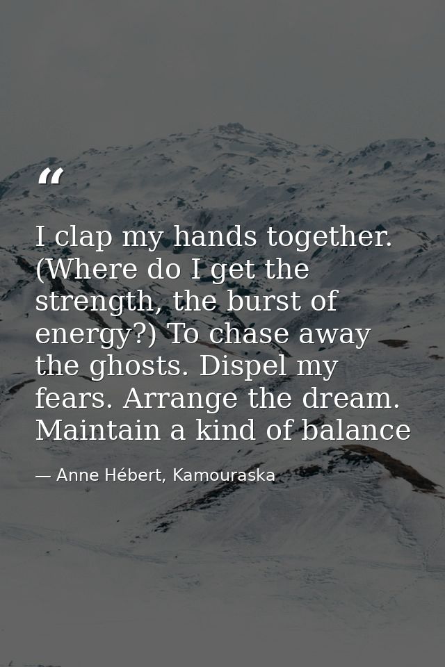 I clap my hands together. (Where do I get the strength, the burst of energy?) To chase away the ghosts. Dispel my fears. — Anne Hébert, Kamouraska