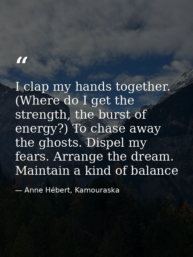I clap my hands together. (Where do I get the strength, the burst of energy?) To chase away the ghosts. Dispel my fears. — Anne Hébert, Kamouraska