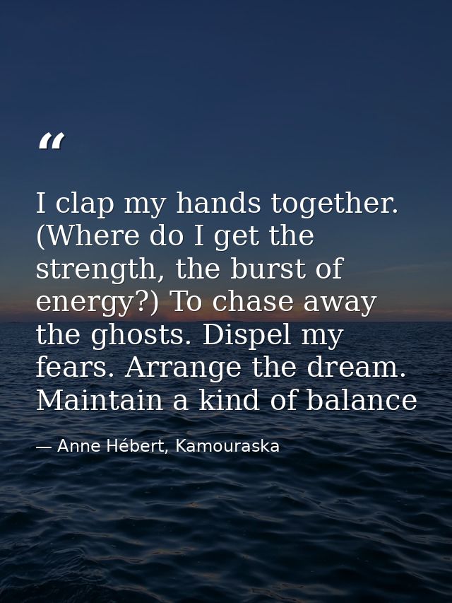 I clap my hands together. (Where do I get the strength, the burst of energy?) To chase away the ghosts. Dispel my fears. — Anne Hébert, Kamouraska