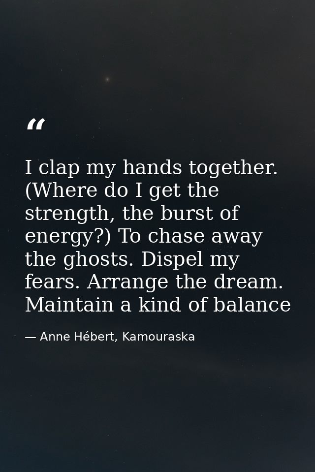 I clap my hands together. (Where do I get the strength, the burst of energy?) To chase away the ghosts. Dispel my fears. — Anne Hébert, Kamouraska