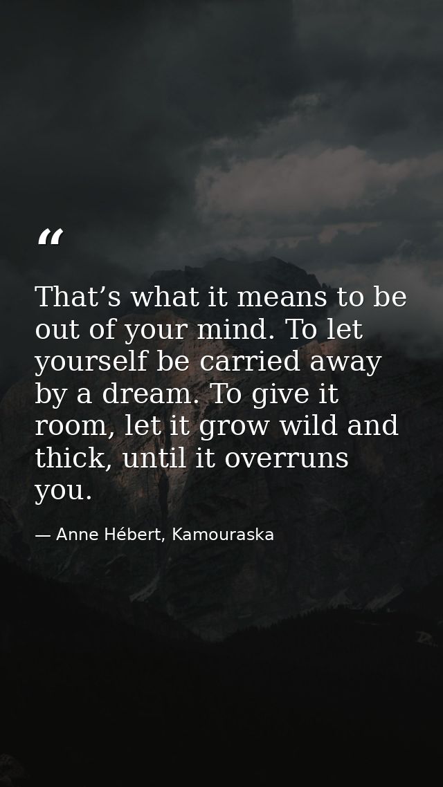 That’s what it means to be out of your mind. To let yourself be carried away by a dream. To give it room, let it grow wi — Anne Hébert, Kamouraska