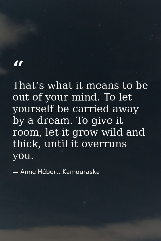 That’s what it means to be out of your mind. To let yourself be carried away by a dream. To give it room, let it grow wi — Anne Hébert, Kamouraska