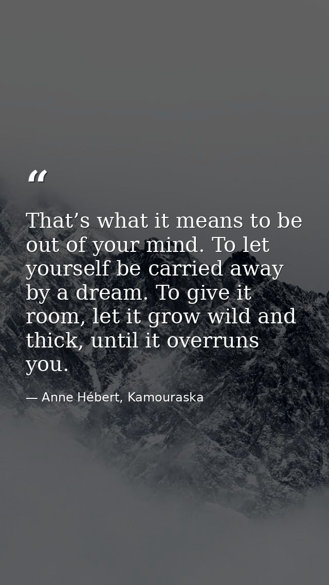 That’s what it means to be out of your mind. To let yourself be carried away by a dream. To give it room, let it grow wi — Anne Hébert, Kamouraska