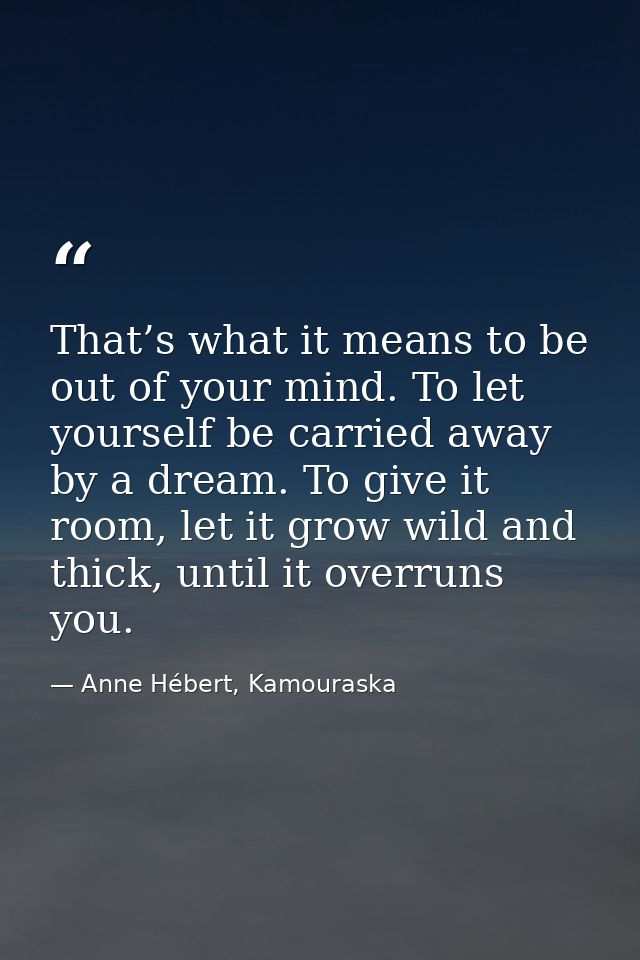 That’s what it means to be out of your mind. To let yourself be carried away by a dream. To give it room, let it grow wi — Anne Hébert, Kamouraska