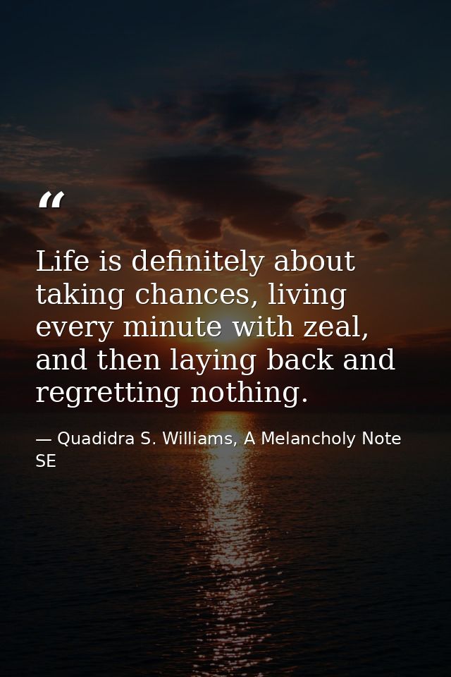 Life is definitely about taking chances, living every minute with zeal, and then laying back and regretting nothing. — Quadidra S. Williams, A Melancholy Note SE