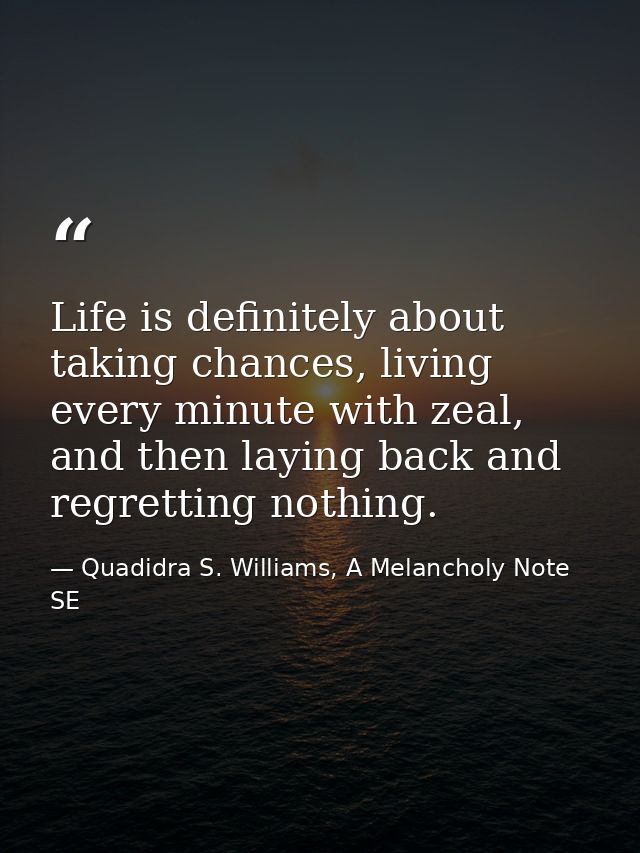 Life is definitely about taking chances, living every minute with zeal, and then laying back and regretting nothing. — Quadidra S. Williams, A Melancholy Note SE