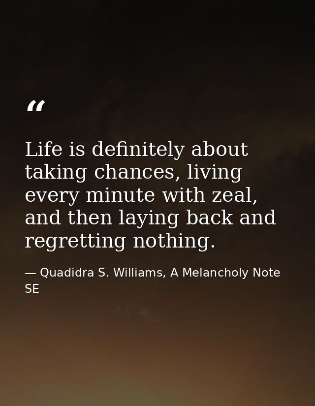 Life is definitely about taking chances, living every minute with zeal, and then laying back and regretting nothing. — Quadidra S. Williams, A Melancholy Note SE