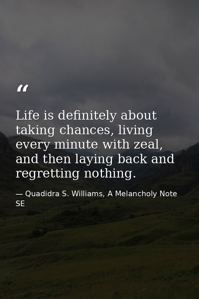 Life is definitely about taking chances, living every minute with zeal, and then laying back and regretting nothing. — Quadidra S. Williams, A Melancholy Note SE