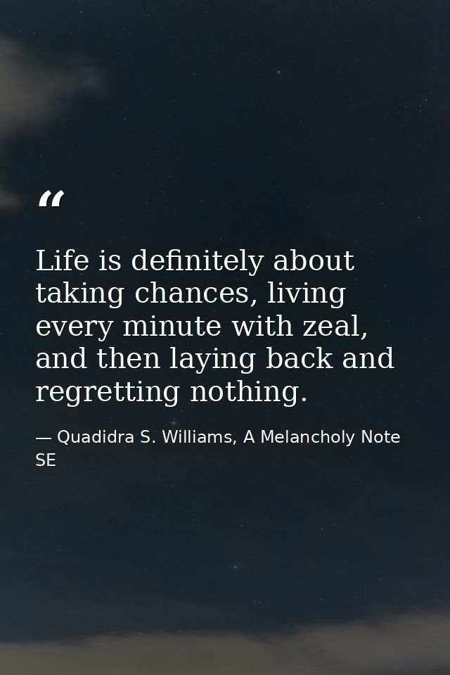 Life is definitely about taking chances, living every minute with zeal, and then laying back and regretting nothing. — Quadidra S. Williams, A Melancholy Note SE