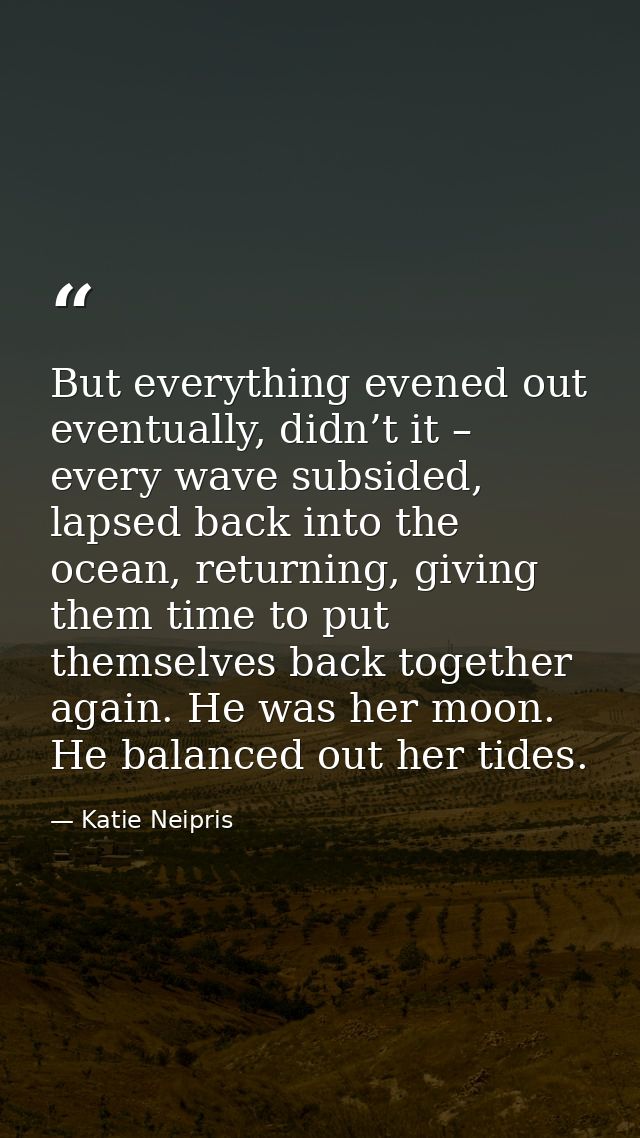 But everything evened out eventually, didn’t it – every wave subsided, lapsed back into the ocean, returning, giving the — Katie Neipris