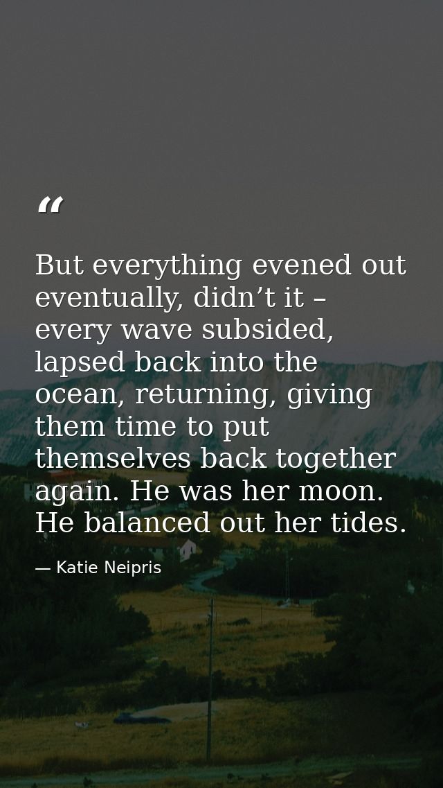 But everything evened out eventually, didn’t it – every wave subsided, lapsed back into the ocean, returning, giving the — Katie Neipris