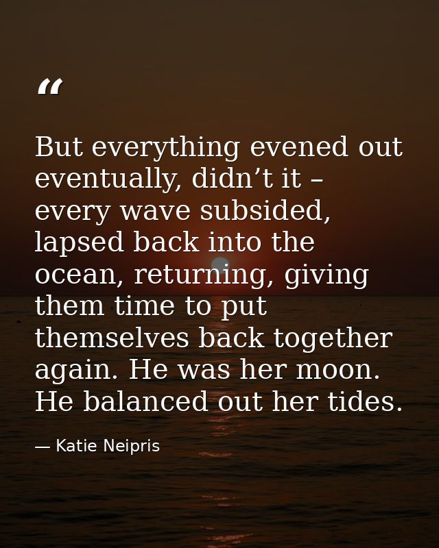 But everything evened out eventually, didn’t it – every wave subsided, lapsed back into the ocean, returning, giving the — Katie Neipris