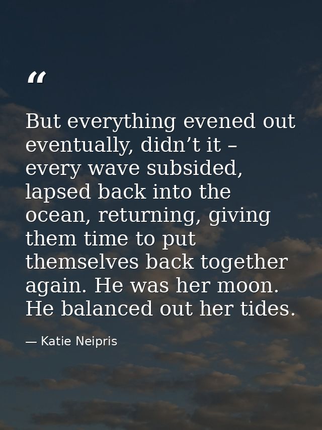 But everything evened out eventually, didn’t it – every wave subsided, lapsed back into the ocean, returning, giving the — Katie Neipris
