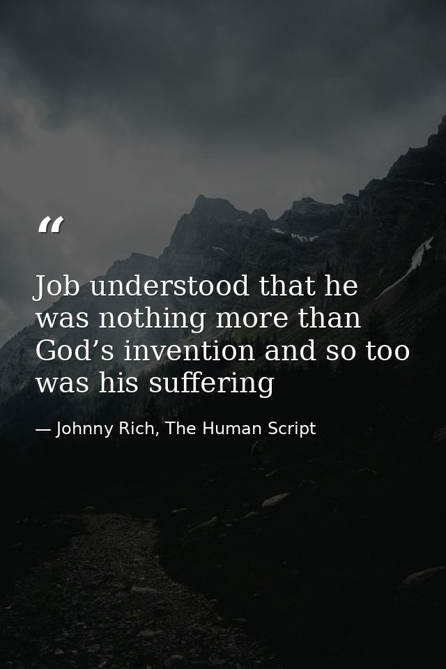 Job understood that he was nothing more than God’s invention and so too was his suffering — Johnny Rich, The Human Script