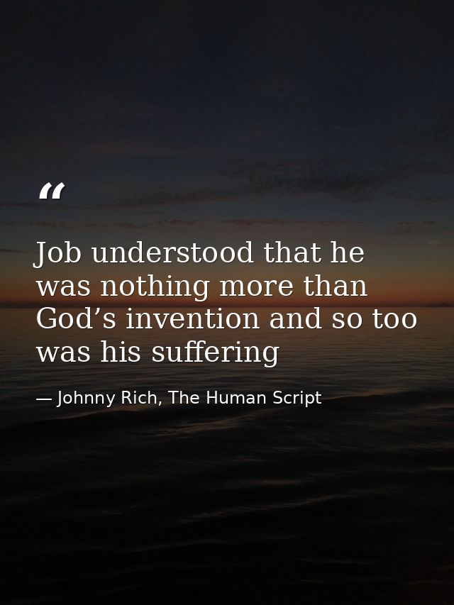 Job understood that he was nothing more than God’s invention and so too was his suffering — Johnny Rich, The Human Script