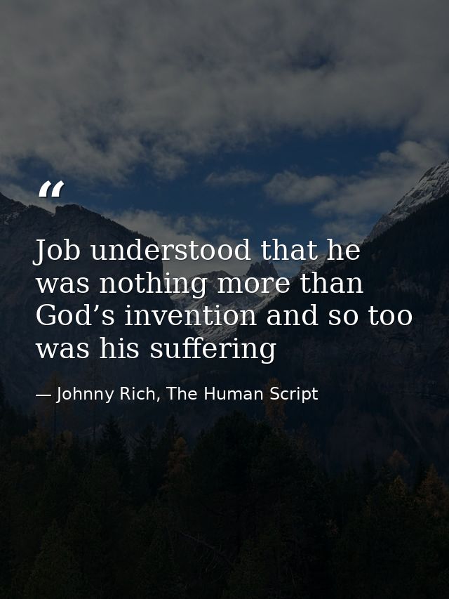 Job understood that he was nothing more than God’s invention and so too was his suffering — Johnny Rich, The Human Script