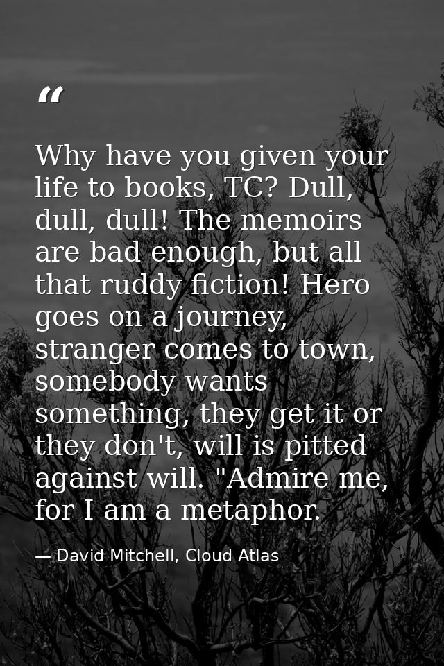 Why have you given your life to books, TC? Dull, dull, dull! The memoirs are bad enough, but all that ruddy fiction! Her — David Mitchell, Cloud Atlas