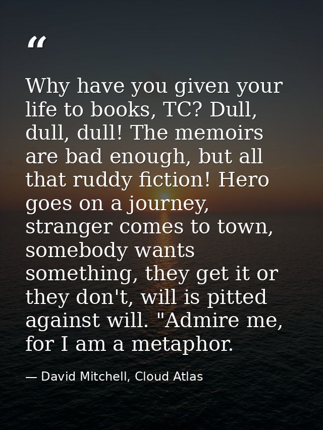 Why have you given your life to books, TC? Dull, dull, dull! The memoirs are bad enough, but all that ruddy fiction! Her — David Mitchell, Cloud Atlas