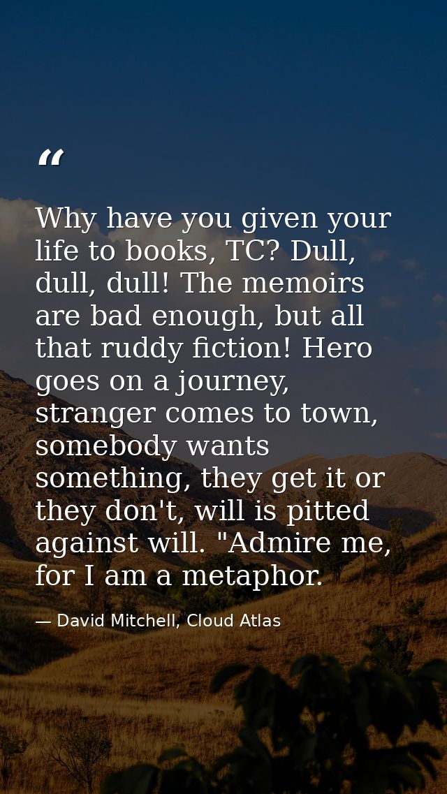 Why have you given your life to books, TC? Dull, dull, dull! The memoirs are bad enough, but all that ruddy fiction! Her — David Mitchell, Cloud Atlas