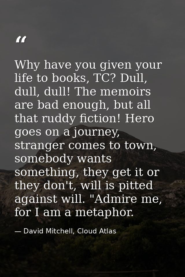 Why have you given your life to books, TC? Dull, dull, dull! The memoirs are bad enough, but all that ruddy fiction! Her — David Mitchell, Cloud Atlas