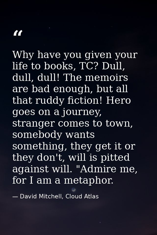 Why have you given your life to books, TC? Dull, dull, dull! The memoirs are bad enough, but all that ruddy fiction! Her — David Mitchell, Cloud Atlas