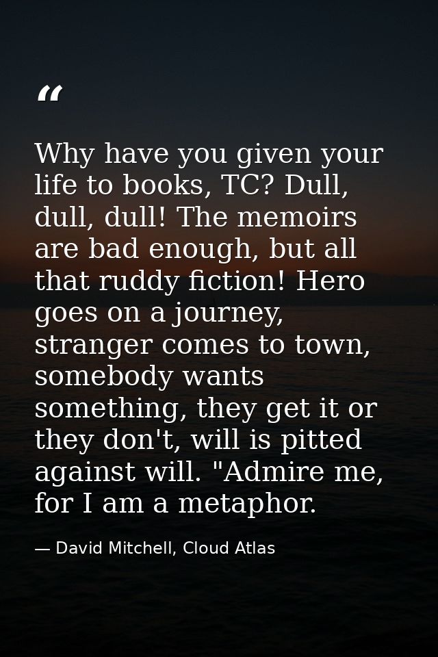 Why have you given your life to books, TC? Dull, dull, dull! The memoirs are bad enough, but all that ruddy fiction! Her — David Mitchell, Cloud Atlas