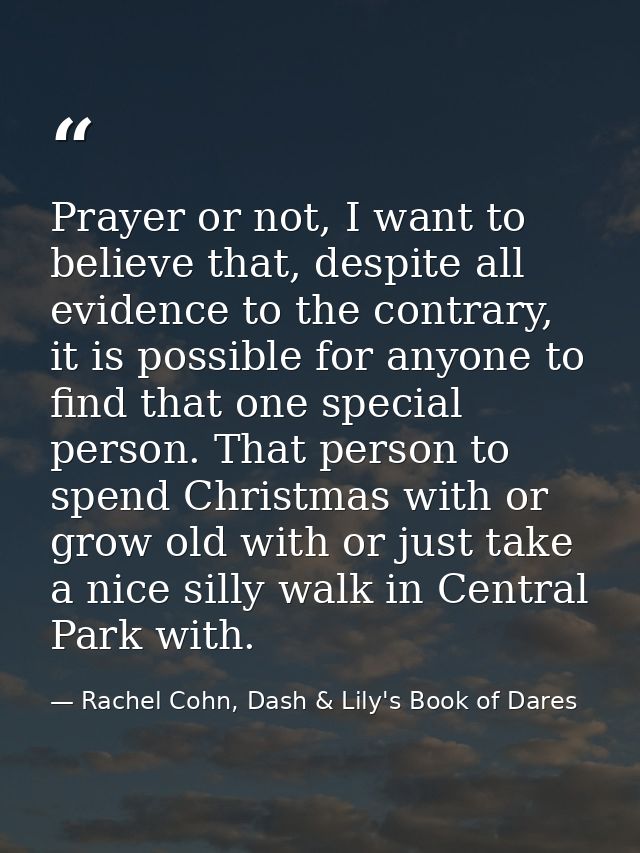 Prayer or not, I want to believe that, despite all evidence to the contrary, it is possible for anyone to find that one  — Rachel Cohn, Dash & Lily's Book of Dares